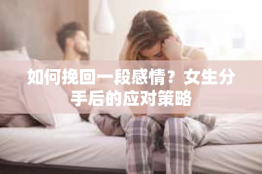 如何挽回一段感情？女生分手后的应对策略
