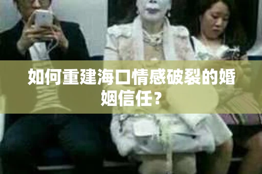如何重建海口情感破裂的婚姻信任？
