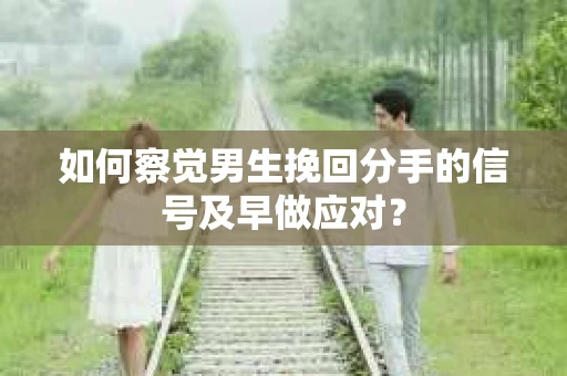 如何察觉男生挽回分手的信号及早做应对？