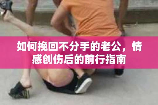 如何挽回不分手的老公，情感创伤后的前行指南