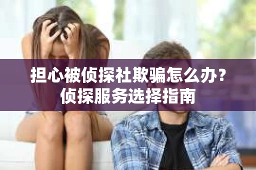 担心被侦探社欺骗怎么办？侦探服务选择指南