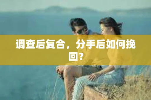 调查后复合，分手后如何挽回？