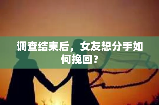 调查结束后，女友想分手如何挽回？