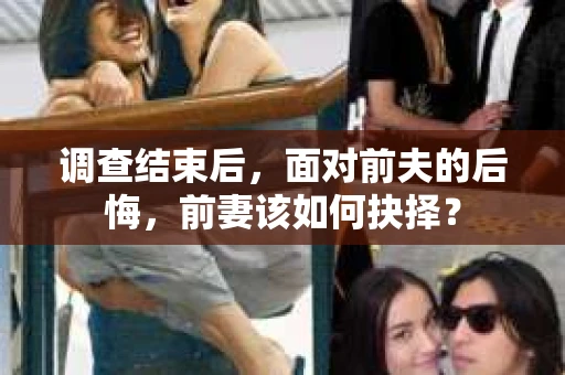 调查结束后，面对前夫的后悔，前妻该如何抉择？