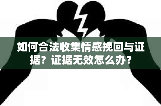 如何合法收集情感挽回与证据？证据无效怎么办？