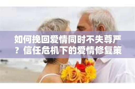 如何挽回爱情同时不失尊严?信任危机下的爱情修复策略 如何挽回爱情同时不失尊严?信任危机下的爱情修复策略