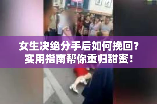 女生决绝分手后如何挽回？实用指南帮你重归甜蜜！