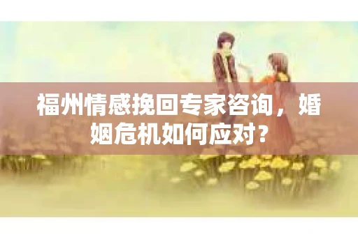 福州情感挽回专家咨询，婚姻危机如何应对？