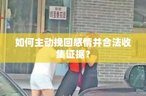 如何主动挽回感情并合法收集证据？
