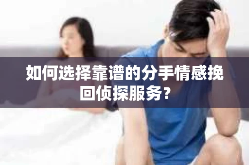 如何选择靠谱的分手情感挽回侦探服务？