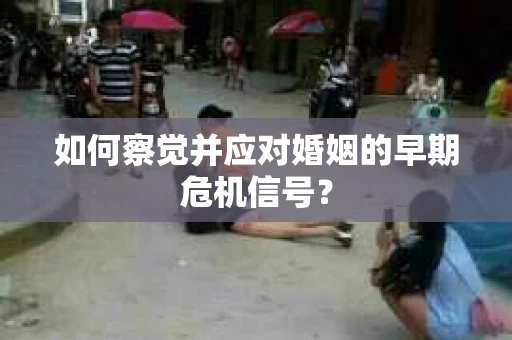 如何察觉并应对婚姻的早期危机信号？