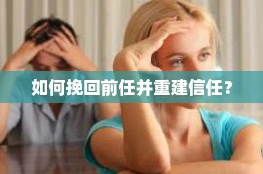 如何挽回前任并重建信任？