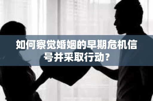 如何察觉婚姻的早期危机信号并采取行动？