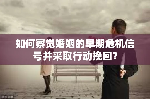 如何察觉婚姻的早期危机信号并采取行动挽回？
