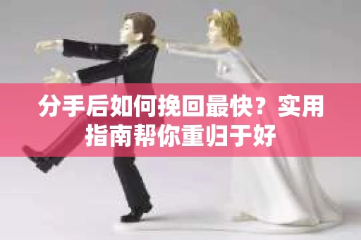 分手后如何挽回最快？实用指南帮你重归于好