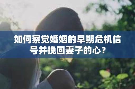 如何察觉婚姻的早期危机信号并挽回妻子的心？
