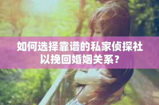 如何选择靠谱的私家侦探社以挽回婚姻关系? 如何选择靠谱的私家侦探社以挽回婚姻关系?