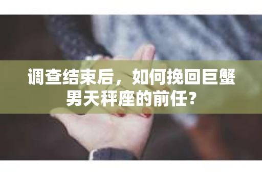 调查结束后，如何挽回巨蟹男天秤座的前任？