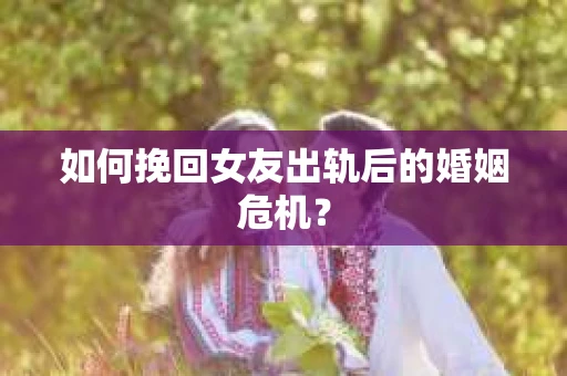 如何挽回女友出轨后的婚姻危机？