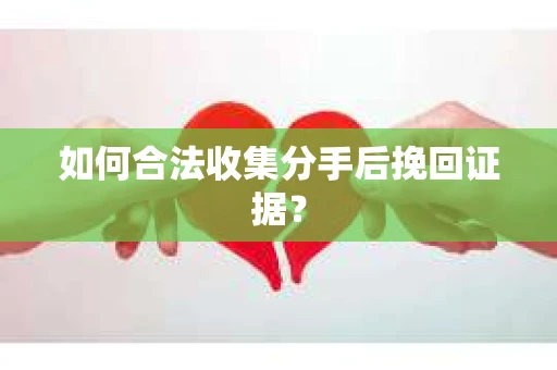 如何合法收集分手后挽回证据? 如何合法收集分手后挽回证据?