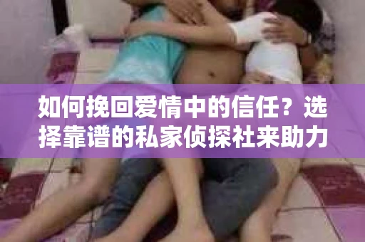 如何挽回爱情中的信任？选择靠谱的私家侦探社来助力