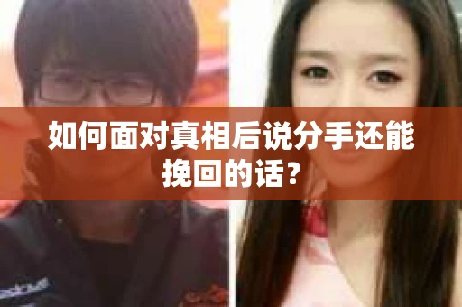如何面对真相后说分手还能挽回的话? 如何面对真相后说分手还能挽回的话?