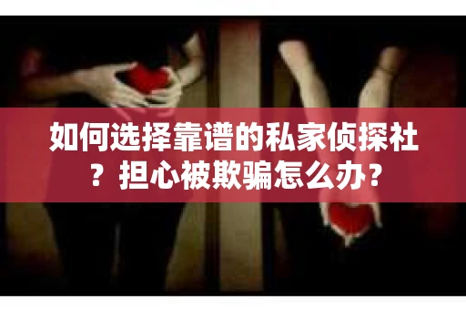 如何选择靠谱的私家侦探社？担心被欺骗怎么办？