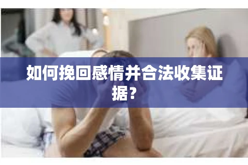 如何挽回感情并合法收集证据？