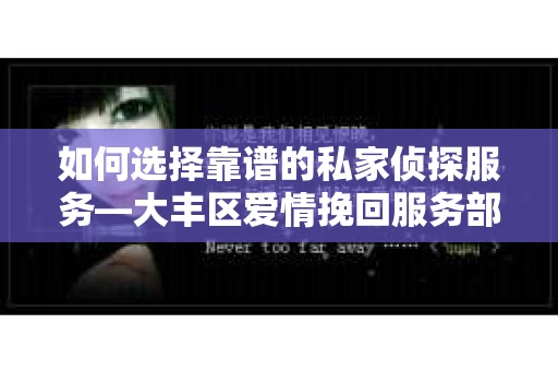 如何选择靠谱的私家侦探服务—大丰区爱情挽回服务部选择指南