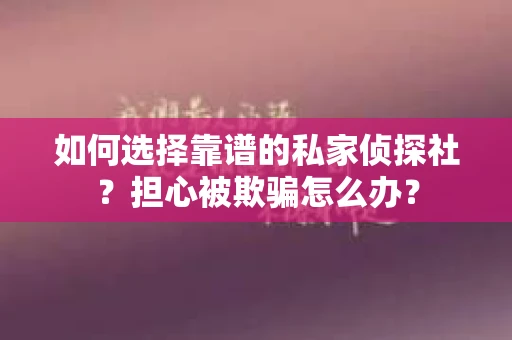 如何选择靠谱的私家侦探社？担心被欺骗怎么办？