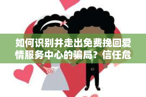 如何识别并走出免费挽回爱情服务中心的骗局?信任危机解决方案 如何识别并走出免费挽回爱情服务中心的骗局?信任危机解决方案