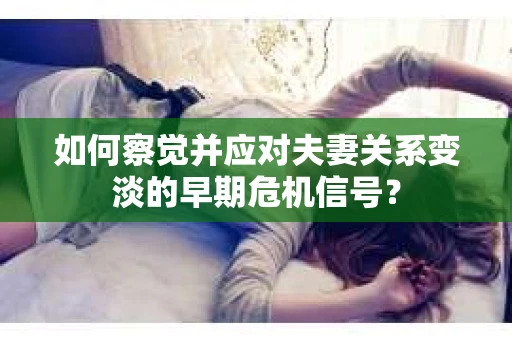 如何察觉并应对夫妻关系变淡的早期危机信号？