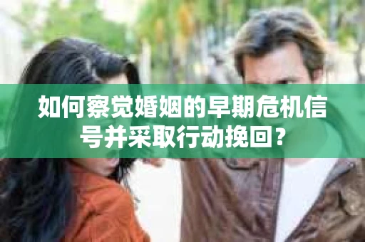 如何察觉婚姻的早期危机信号并采取行动挽回? 如何察觉婚姻的早期危机信号并采取行动挽回?
