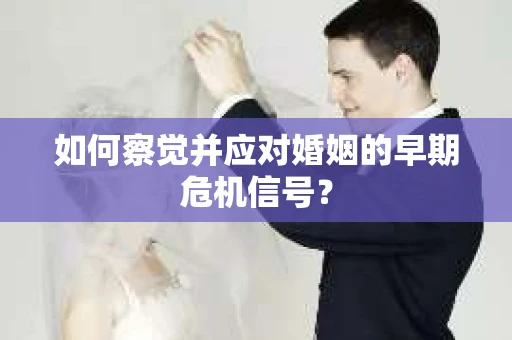如何察觉并应对婚姻的早期危机信号？