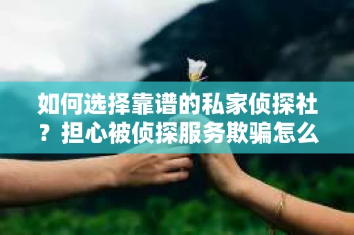 如何选择靠谱的私家侦探社？担心被侦探服务欺骗怎么办？
