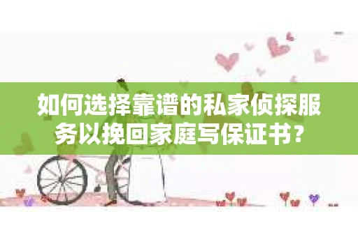 如何选择靠谱的私家侦探服务以挽回家庭写保证书? 如何选择靠谱的私家侦探服务以挽回家庭写保证书?