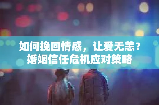 如何挽回情感，让爱无恙？婚姻信任危机应对策略