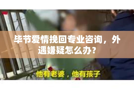毕节爱情挽回专业咨询，外遇嫌疑怎么办？