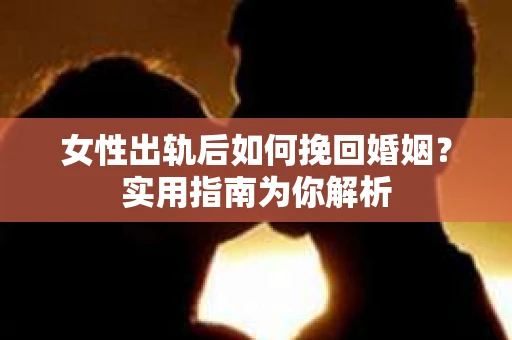 女性出轨后如何挽回婚姻?实用指南为你解析 女性出轨后如何挽回婚姻?实用指南为你解析