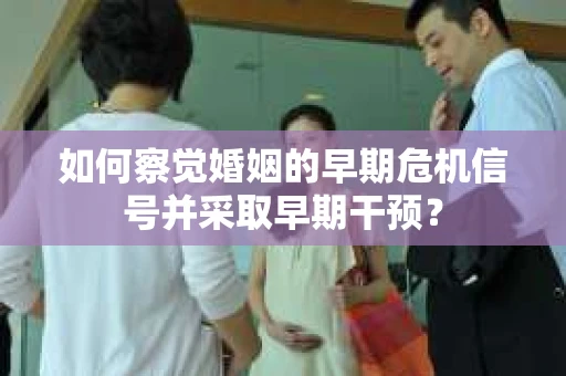 如何察觉婚姻的早期危机信号并采取早期干预？