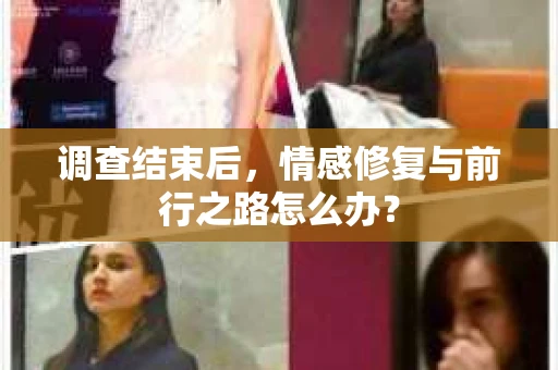 调查结束后,情感修复与前行之路怎么办? 调查结束后,情感修复与前行之路怎么办?