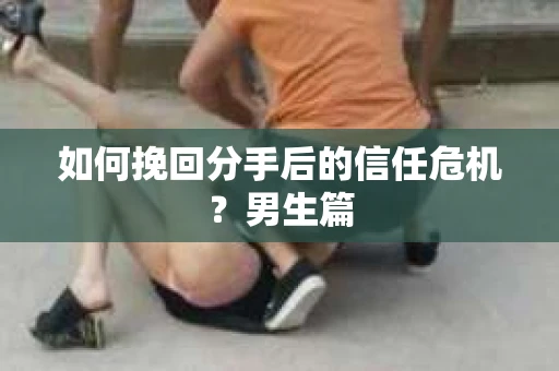 如何挽回分手后的信任危机？男生篇