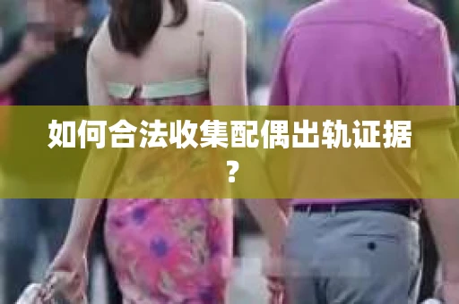 如何合法收集配偶出轨证据？