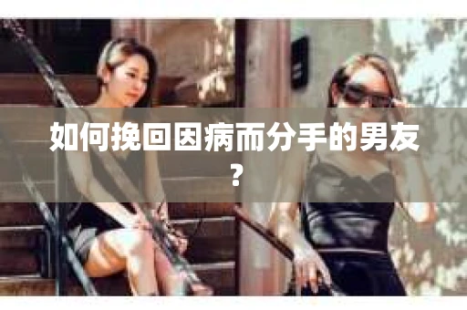 如何挽回因病而分手的男友? 如何挽回因病而分手的男友?