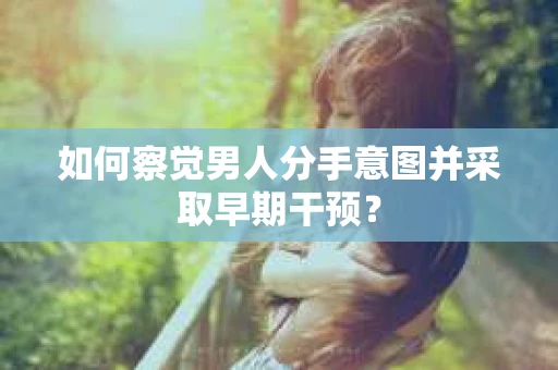 如何察觉男人分手意图并采取早期干预? 如何察觉男人分手意图并采取早期干预?