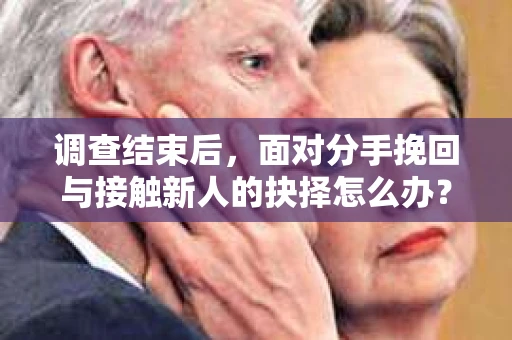 调查结束后,面对分手挽回与接触新人的抉择怎么办? 调查结束后,面对分手挽回与接触新人的抉择怎么办?