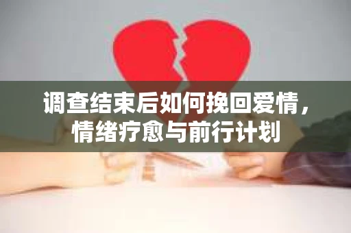 调查结束后如何挽回爱情，情绪疗愈与前行计划