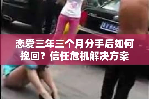 恋爱三年三个月分手后如何挽回？信任危机解决方案