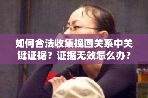 如何合法收集挽回关系中关键证据?证据无效怎么办? 如何合法收集挽回关系中关键证据?证据无效怎么办?