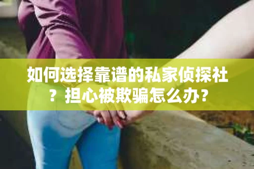 如何选择靠谱的私家侦探社？担心被欺骗怎么办？